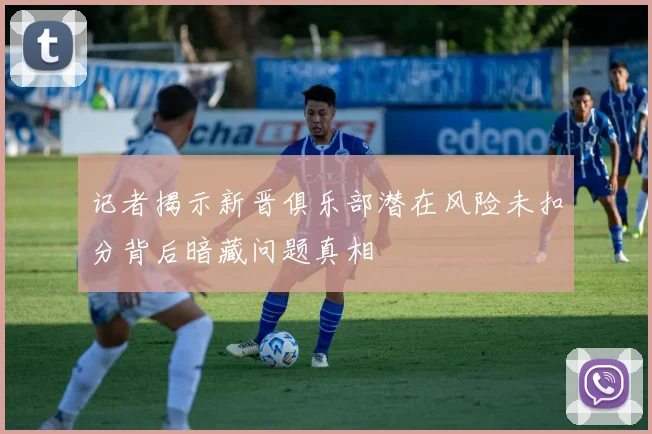 记者揭示新晋俱乐部潜在风险未扣分背后暗藏问题真相