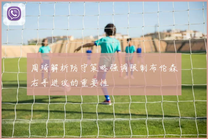 周琦解析防守策略强调限制布伦森右手进攻的重要性