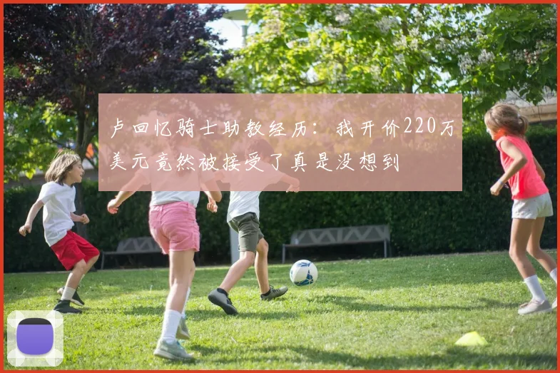 卢回忆骑士助教经历：我开价220万美元竟然被接受了真是没想到