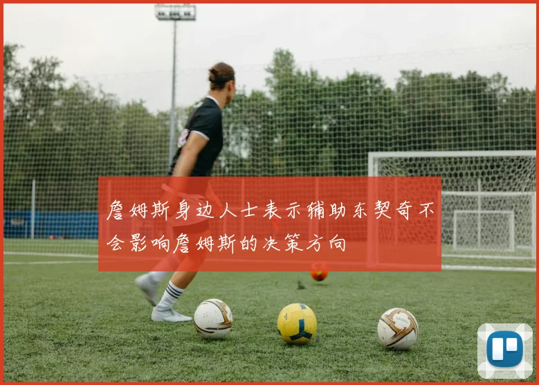 詹姆斯身边人士表示辅助东契奇不会影响詹姆斯的决策方向
