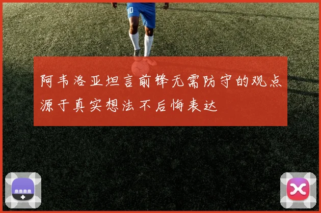 阿韦洛亚坦言前锋无需防守的观点源于真实想法不后悔表达