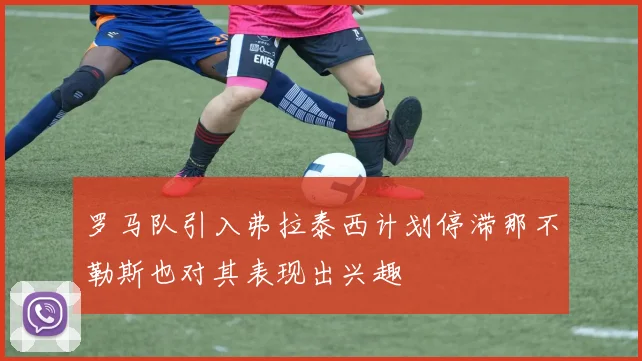 罗马队引入弗拉泰西计划停滞那不勒斯也对其表现出兴趣