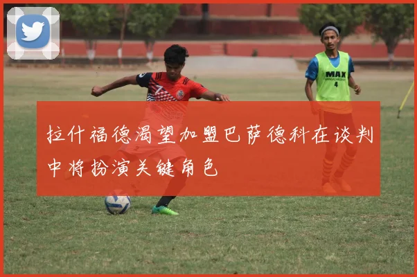 拉什福德渴望加盟巴萨德科在谈判中将扮演关键角色