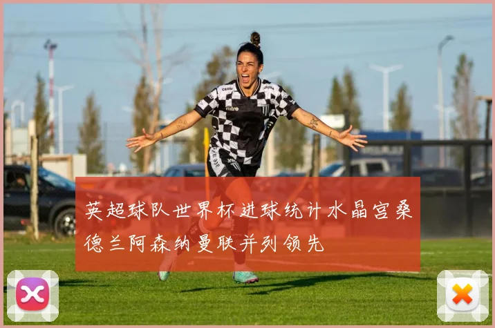 英超球队世界杯进球统计水晶宫桑德兰阿森纳曼联并列领先