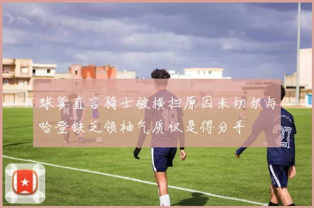 球爹直言骑士被横扫原因米切尔与哈登缺乏领袖气质仅是得分手