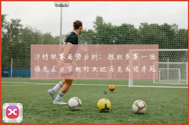 沙特联赛局势分析：胜利多赛一场领先五分下轮对决达马克或将夺冠