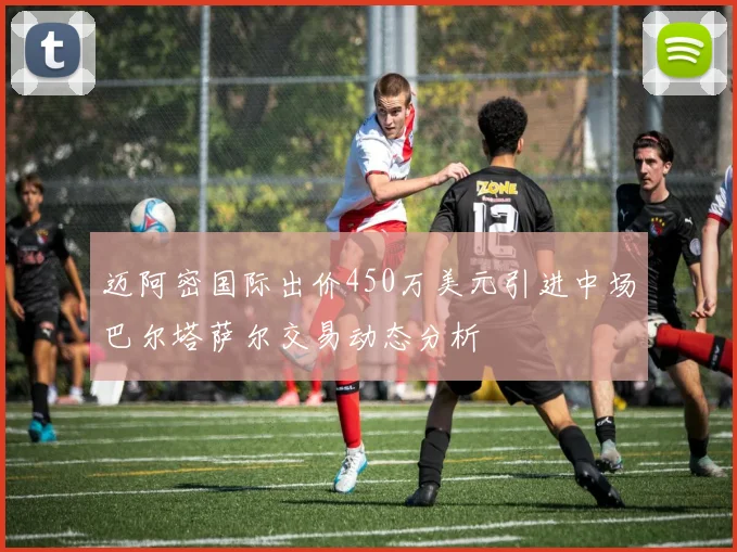 迈阿密国际出价450万美元引进中场巴尔塔萨尔交易动态分析