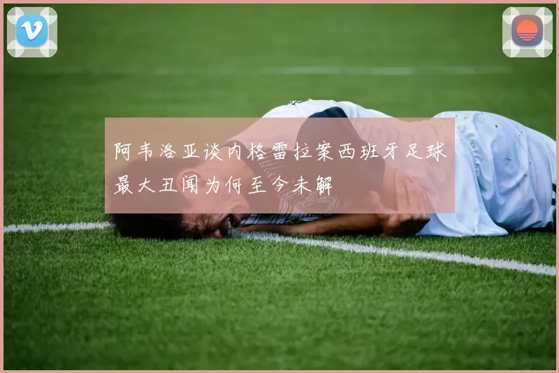 阿韦洛亚谈内格雷拉案西班牙足球最大丑闻为何至今未解