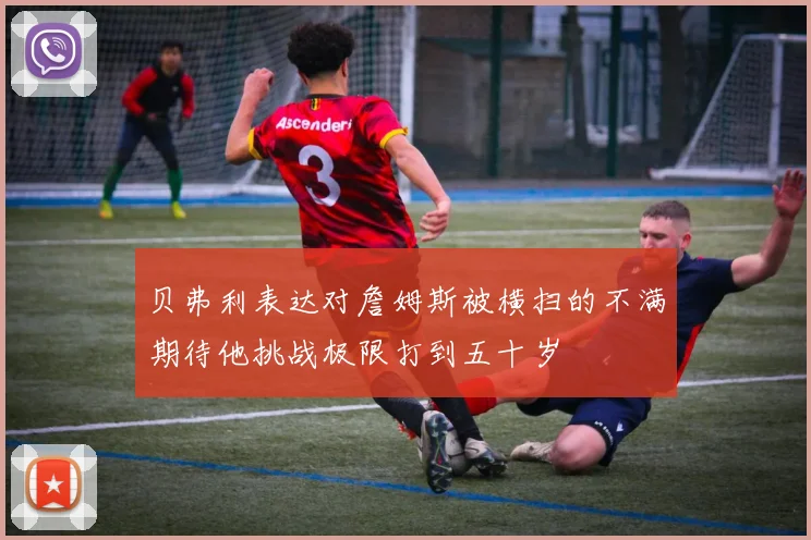 贝弗利表达对詹姆斯被横扫的不满期待他挑战极限打到五十岁