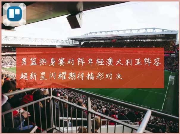 男篮热身赛对阵年轻澳大利亚阵容超新星闪耀期待精彩对决