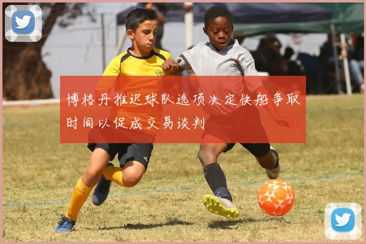 博格丹推迟球队选项决定快船争取时间以促成交易谈判