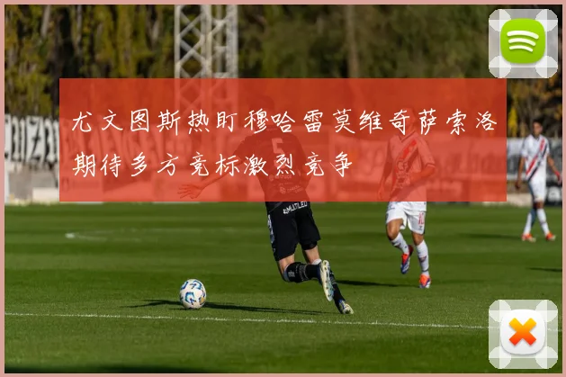 尤文图斯热盯穆哈雷莫维奇萨索洛期待多方竞标激烈竞争