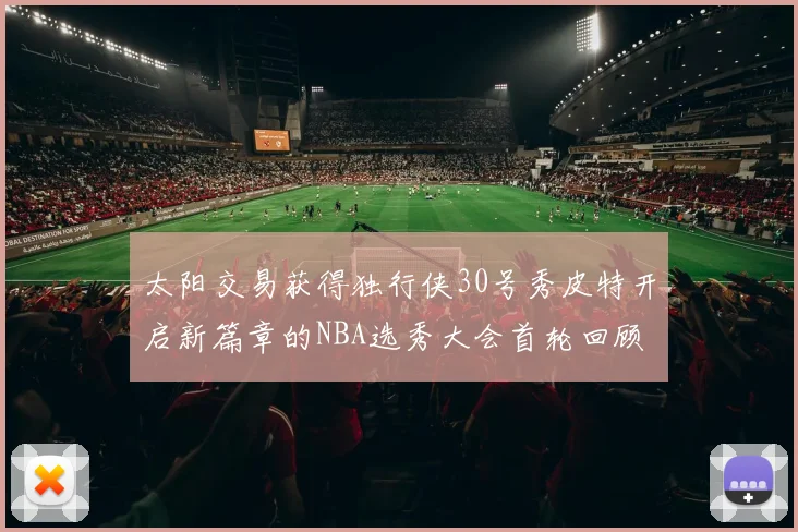 太阳交易获得独行侠30号秀皮特开启新篇章的NBA选秀大会首轮回顾