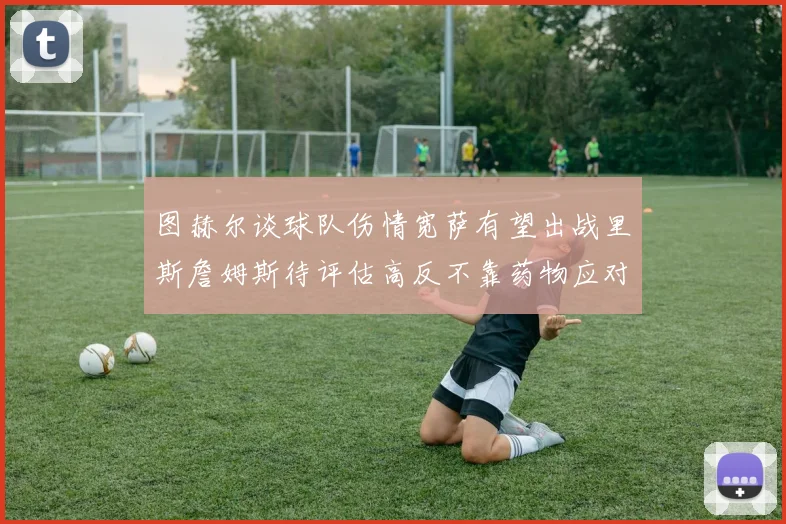 图赫尔谈球队伤情宽萨有望出战里斯詹姆斯待评估高反不靠药物应对