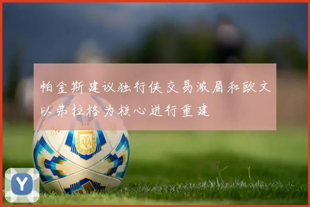 帕金斯建议独行侠交易浓眉和欧文以弗拉格为核心进行重建