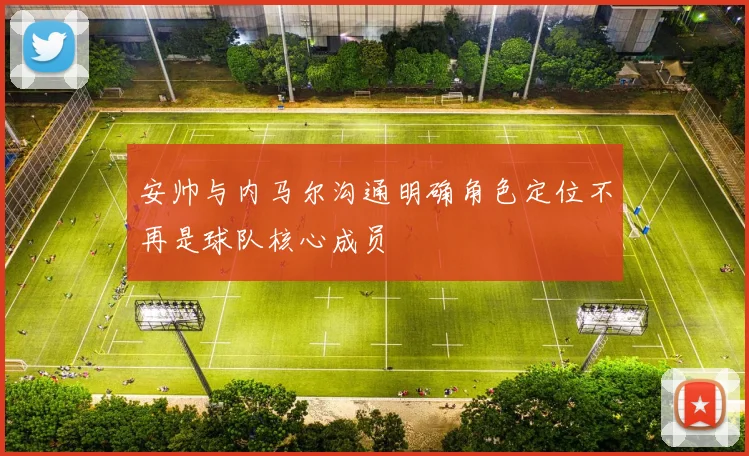 安帅与内马尔沟通明确角色定位不再是球队核心成员