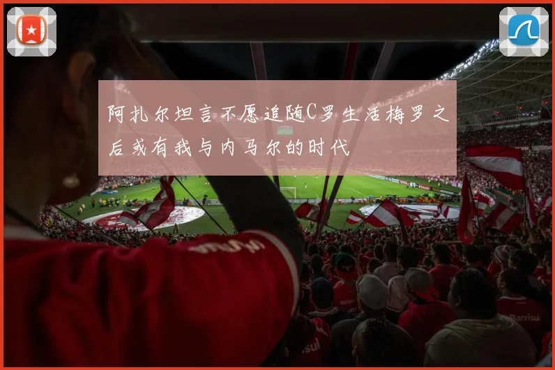 阿扎尔坦言不愿追随C罗生活梅罗之后或有我与内马尔的时代