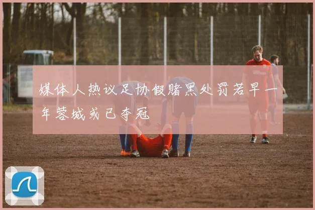 媒体人热议足协假赌黑处罚若早一年蓉城或已夺冠