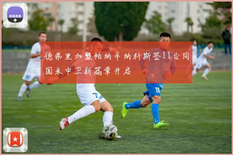 德弗里加盟帕纳辛纳科斯签11合同国米中卫新篇章开启