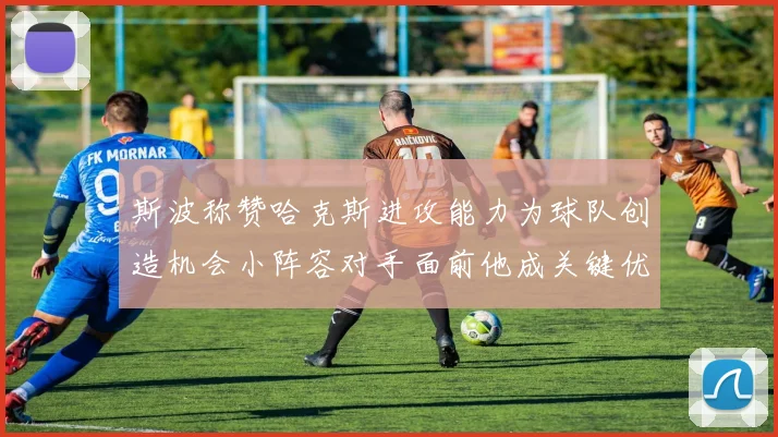 斯波称赞哈克斯进攻能力为球队创造机会小阵容对手面前他成关键优势