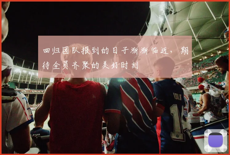 回归团队报到的日子渐渐临近，期待全员齐聚的美好时刻