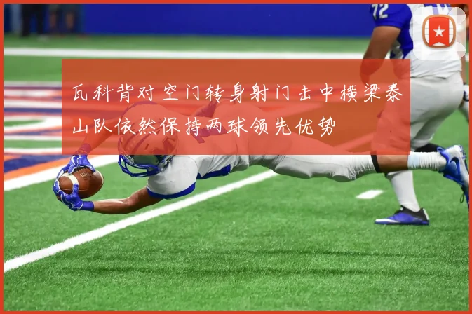 瓦科背对空门转身射门击中横梁泰山队依然保持两球领先优势