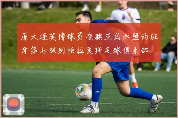 原大连英博球员崔麒正式加盟西班牙第七级别帕拉莫斯足球俱乐部
