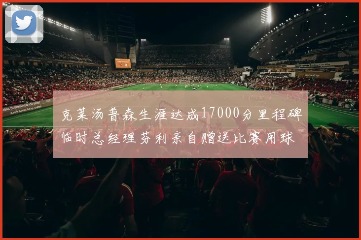 克莱汤普森生涯达成17000分里程碑临时总经理芬利亲自赠送比赛用球
