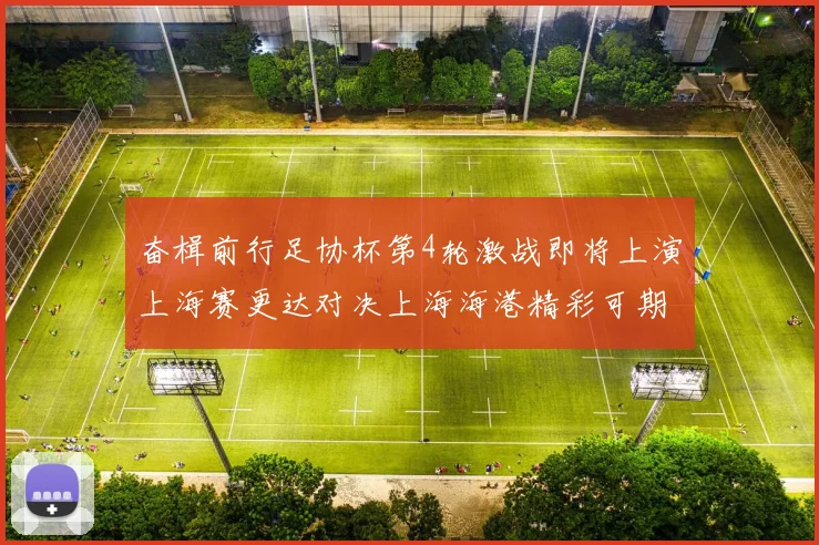 奋楫前行足协杯第4轮激战即将上演上海赛更达对决上海海港精彩可期