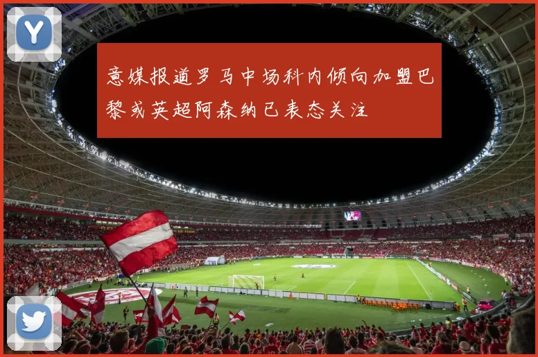 意媒报道罗马中场科内倾向加盟巴黎或英超阿森纳已表态关注